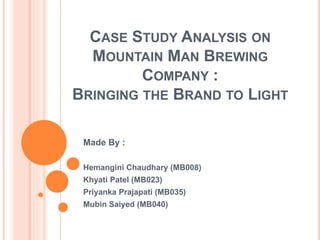 CASE STUDY ANALYSIS ON
MOUNTAIN MAN BREWING
COMPANY :
BRINGING THE BRAND TO LIGHT
Made By :
Hemangini Chaudhary (MB008)
Khyati Patel (MB023)
Priyanka Prajapati (MB035)
Mubin Saiyed (MB040)
 