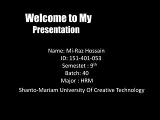 Welcome to My
Presentation
Name: Mi-Raz Hossain
ID: 151-401-053
Semestet : 9th
Batch: 40
Major : HRM
Shanto-Mariam University Of Creative Technology
 
