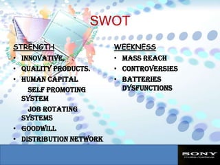 SWOTSTRENGTHInnovative,Quality products. Human capital        Self promoting system        Job rotating systemsGoodwillDistribution network Infrastructure  WEEKNESSMass reachControversiesBatteries Dysfunctions
