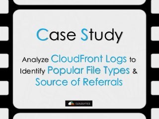 Case Study 
Analyze CloudFront Logs to Identify Popular File Types & Source of Referrals  