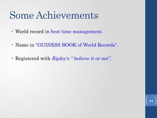 Some Achievements
• World record in best time management.
• Name in “GUINESS BOOK of World Records”.
• Registered with Ripley's “ believe it or not”.
44
 