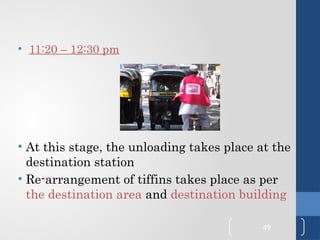 • 11:20 – 12:30 pm
• At this stage, the unloading takes place at the
destination station
• Re-arrangement of tiffins takes place as per
the destination area and destination building
49
 