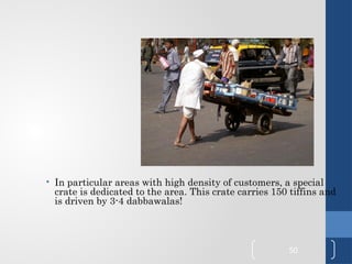 • In particular areas with high density of customers, a special
crate is dedicated to the area. This crate carries 150 tiffins and
is driven by 3-4 dabbawalas!
50
 