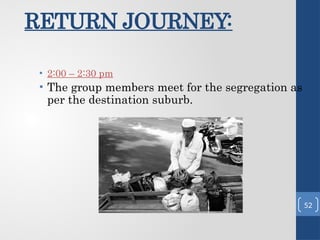 RETURN JOURNEY:
• 2:00 – 2:30 pm
• The group members meet for the segregation as
per the destination suburb.
52
 