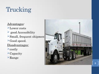 Trucking
Advantages-
Lower costs
 good Accessibility
Small, frequent shipments
Good speed.
Disadvantages-
costly
Capacity
Range
8
 
