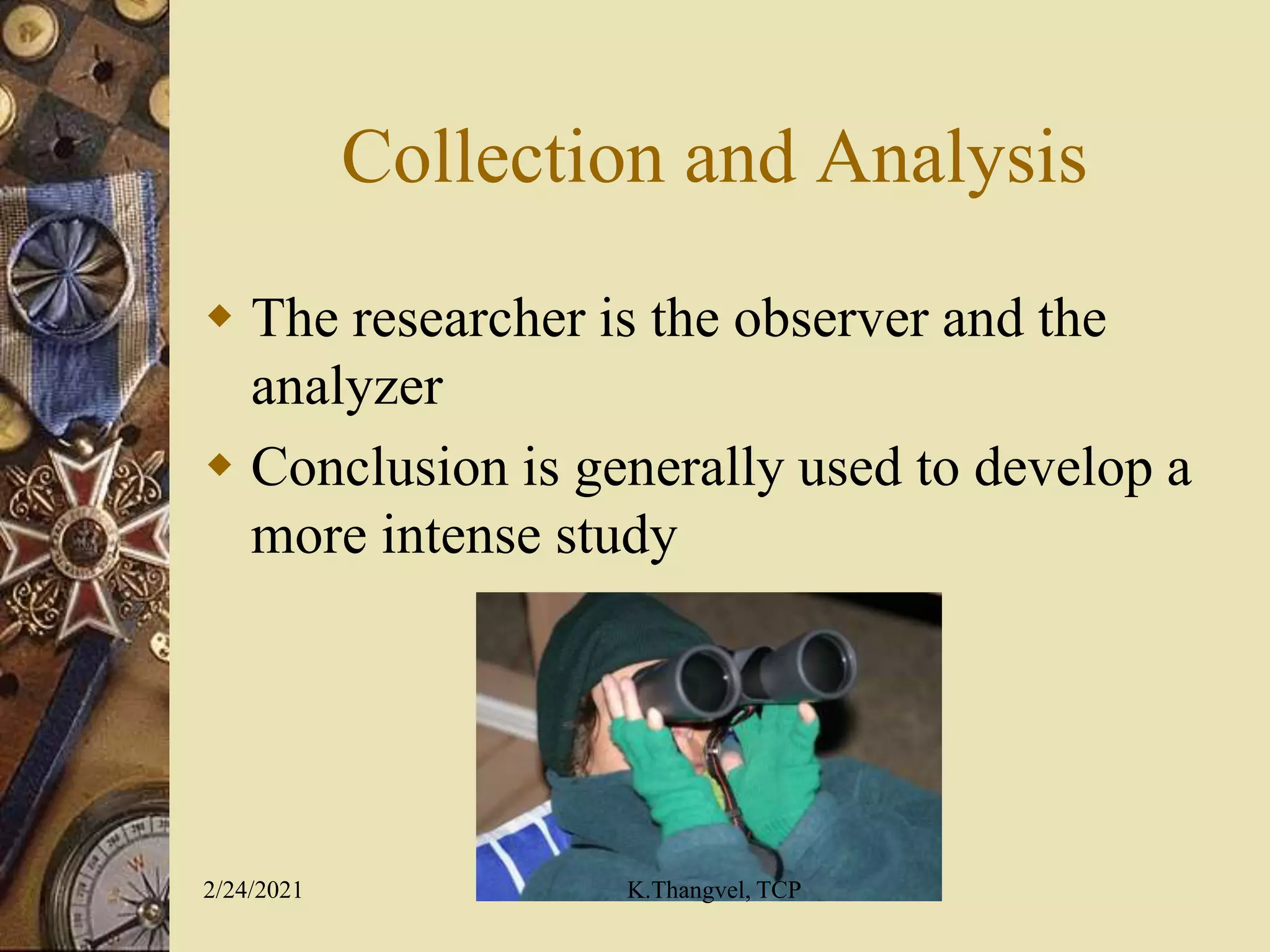 Collection and Analysis
The researcher is the observer and the
analyzer
Conclusion is generally used to develop a
more intense study
2/24/2021 K.Thangvel, TCP
