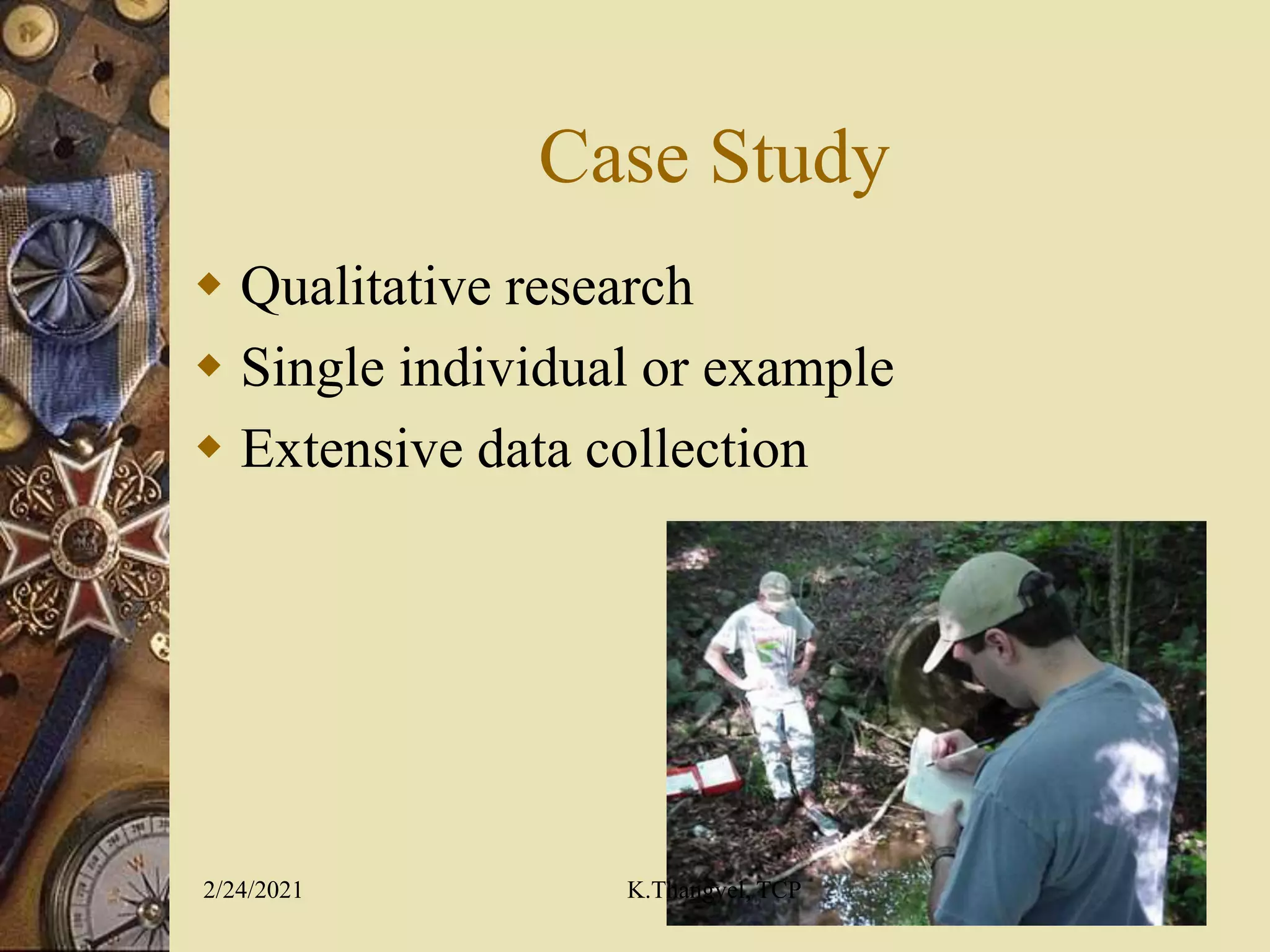 Case Study
Qualitative research
Single individual or example
Extensive data collection
2/24/2021 K.Thangvel, TCP