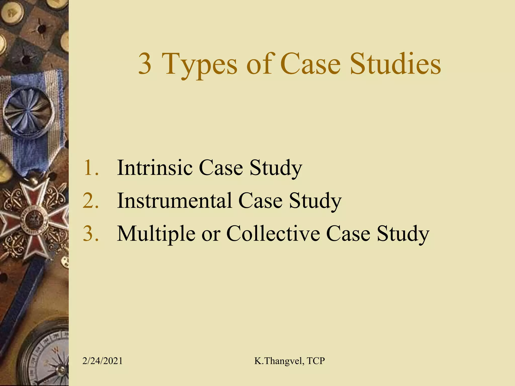 3 Types of Case Studies
1. Intrinsic Case Study
2. Instrumental Case Study
3. Multiple or Collective Case Study
2/24/2021 K.Thangvel, TCP