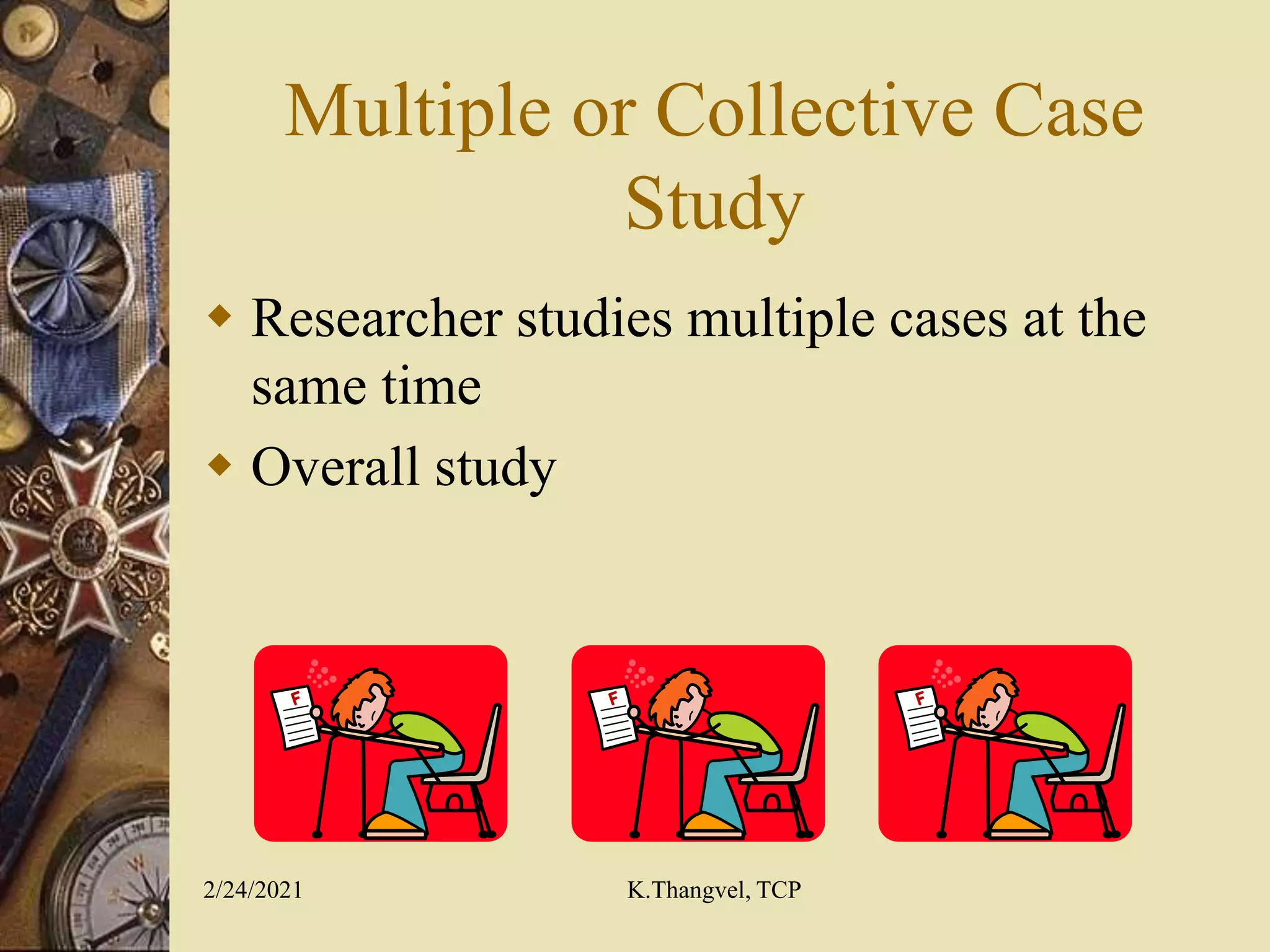 Multiple or Collective Case
Study
Researcher studies multiple cases at the
same time
Overall study
2/24/2021 K.Thangvel, TCP