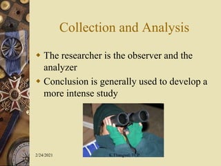 Collection and Analysis
 The researcher is the observer and the
analyzer
 Conclusion is generally used to develop a
more intense study
2/24/2021 K.Thangvel, TCP
 