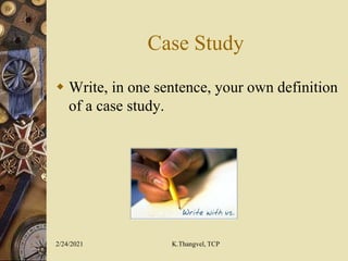 Case Study
 Write, in one sentence, your own definition
of a case study.
2/24/2021 K.Thangvel, TCP
 