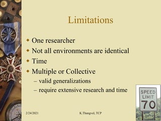 Limitations
 One researcher
 Not all environments are identical
 Time
 Multiple or Collective
– valid generalizations
– require extensive research and time
2/24/2021 K.Thangvel, TCP
 