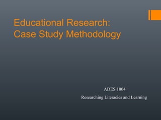 Educational Research:
Case Study Methodology




                         ADES 1004
             Researching Literacies and Learning
 
