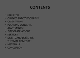 CONTENTS
• OBJECTIVE
• CLIMATE AND TOPOGRAPHY
• ORIENTATION
• PLANNING CONCEPTS
• APARTMENTS
• SITE OBSERVATIONS
• SERVICES
• MERITS AND DEMERITS
• THERMAL COMFORT
• MATERIALS
• CONCLUSION
 