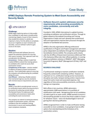 Case Study

APMG Deploys Remote Proctoring System to Meet Exam Accessibility and
Security Needs
                                                      Software Secure's system addresses security
                                                      requirements while providing accessibility to
                                                      more candidates, conveniently and with
                                                      integrity.
Challenge:                                            Founded in 1993, APMG-International is a global business
APMG began exploring options to help enable
                                                      providing accreditation and certification services. Through its
their candidates to take exams remotely while
maintaining integrity. As part of their research,     global network of Accredited Consulting and Training
they needed the solution to satisfy two               Organizations it helps end users develop their professional
important criteria, first the ability to completely   skills and organizations improve their processes through the
secure (or invigilate) an exam remotely and           adoption of worldwide best practice.
secondly, a secure method in which to gain
access to the exam.                                   APMG is the only organization offering professional
                                                      qualifications in Program and Project management with third
Solution:                                             party independent accreditation through the United Kingdom
APMG partnered with Software Secure to                Accreditation Service (UKAS). The company works closely
explore the potential solutions for securing          with the UK Office of Government Commerce (OGC) and TSO
their exams remotely. Their approach took into
                                                      (The Stationery Office Ltd), their official publisher, in running
consideration the following:
                                                      global accreditation schemes in PRINCE2®, MSP® (Managing
Convenience - finding a solution model that
enabled APMG to extend their testing options          Successful Programs), MoR® (Management Of Risk), P3O® and
to candidates who could not access their              ITIL®.
examination centers
Completeness of the vision – solution needed          BUSINESS CHALLENGE
to address all aspects of exam environment
security – from audio/video capture to securing       IT professionals needing to maintain certification standards
the computer and authenticating the candidate         frequently contend with scheduling conflicts. However, as
taking the exam.
                                                      important as it is, certification testing can be inconvenient,
Cost Efficient – delivering a flexible solution
                                                      disruptive and costly. Going to testing centers requires time
that maintained rigorous security standards
with minimal resource requirements and costs          away from work, travel and associated expenses. But
                                                      regardless of time and accessibility constraints, certification
Results:                                              testing is an imperative.
APMG is now able to provide greater access to
its certification exams while ensuring security in    With offices in ten countries, APMG administers
its practice of conducting remote testing.            approximately 2,000 examinations in its portfolio of
The Remote Proctor Pro addresses both                 qualifications each week. Recognizing that not all candidates
accessibility and convenience needs while             are able to get to an exam center, APMG wanted to ensure it
controlling the exam environment.                     did everything possible to ensure that those unable to travel –
                                                      for whatever reason – were not disadvantaged in terms of
The company can extend its testing boundaries
outside its examination centers, and have             gaining their desired qualification.
confidence that the candidate’s testing
environment is secure and meeting APMG’s              APMG recognized that in order to make certification testing
exam compliance standards.                            accessible to more candidates, it was going to have to offer
                                                      options that extended beyond the limitations of its
                                                      examination centers.
 