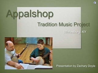Appalshop Tradition Music Project Whitesburg, KY Presentation by Zachary Doyle 