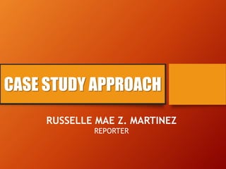 CASE STUDY APPROACH
RUSSELLE MAE Z. MARTINEZ
REPORTER
 
