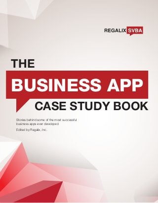 THE

BUSINESS APP
CASE STUDY BOOK
Stories behind some of the most successful
business apps ever developed
Edited by Regalix, Inc.

 