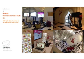 Isobar Korea

NowLab
Prism Solution Case Study
04
SPK Light Chips Lunching at
IFC Mall‐ 2013. 11.03~ 11:16
NowLab Korea | April 2013
 