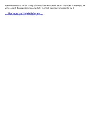 controls respond to a wide variety of transactions that contain errors. Therefore, in a complex IT
environment, this approach may potentially overlook significant errors rendering it
... Get more on HelpWriting.net ...
 