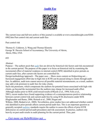 Audit Fee
The current issue and full text archive of this journal is available at www.emeraldinsight.com/0268–
6902.htm Past control risk and current audit fees
Past control risk
Thomas G. Calderon, Li Wang and Thomas Klenotic
George W. Daverio School of Accountancy, The University of Akron,
Akron, Ohio, USA
693
Abstract
Purpose – The authors posit that audit fees are driven by historical risk factors and risk encountered
in the current period. The purpose of this paper is to focus on historical risk by examining the
incremental effect of material weakness in internal control (MW) identiﬁed in prior periods on
current audit fees, after current risk factors are controlled for.
Design/methodology/approach – The paper uses ... Show more content on Helpwriting.net ...
Increased engagement effort due to high risk in ICFR can be passed along to clients through audit
fees. In addition, audit tests cannot uncover all possible material misstatements; as a result, auditors
may add a risk premium to audit fees for risky clients.
Such risk premiums, which compensate the auditors for potential losses associated with high–risk
clients, go beyond the incremental fees the auditors may charge for increased audit effort.
Although studies prior to SOX yield mixed results (O'Keefe et al., 1994; Felix et al.,
2001), recent studies have found supporting evidence of a contemporaneous positive relationship
between current control risk and current audit fees by using ICDs disclosures under SOX
(Raghunadan and Rama, 2006; Hoitash et al., 2008; Hogan and
Wilkins, 2008; Bedard et al., 2008). Nevertheless, prior studies have not addressed whether control
risk identiﬁed in prior periods affects current period audit fees. This is an important question as
generally accepted auditing standards require the auditor to assess the effects of prior ICFR
deﬁciencies on current period audit procedures and risk assessment. In practice, auditors rely
heavily on past audit results in audit planning for the current period. Thus, past
... Get more on HelpWriting.net ...
 