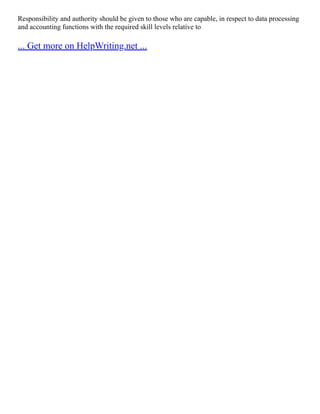 Responsibility and authority should be given to those who are capable, in respect to data processing
and accounting functions with the required skill levels relative to
... Get more on HelpWriting.net ...
 