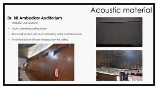 Acoustic material
Dr. BR Ambedkar Auditorium
• Wooden wall covering
• Sound absorbing celling shape
• Back wall treated with sound absorbing white printable panels
• Pyramidal sound diffusers hanging from the celling
 