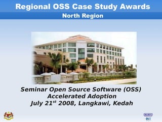 Regional OSS Case Study Awards
            North Region




 Seminar Open Source Software (OSS)
         Accelerated Adoption
   July 21st 2008, Langkawi, Kedah
 