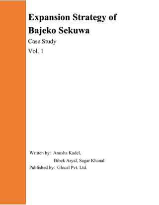 Expansion Strategy of
Bajeko Sekuwa
Case Study
Vol. 1
Written by: Anusha Kadel,
Bibek Aryal, Sagar Khanal
Published by: Glocal Pvt. Ltd.
 
