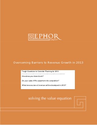 Overcoming Barriers to Revenue Growth in 2013


     Tough Questions to Consider Planning for 2013
     --------------------------------------------------------------------------
     How does your brand rank?

     Do your sales KPIs outperform the competition?

     What new sources of revenue will be developed in 2013?
 