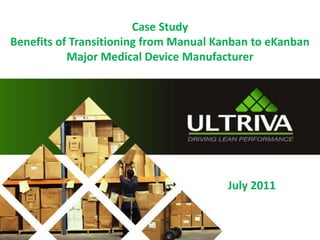Case Study
Benefits of Transitioning from Manual Kanban to eKanban
           Major Medical Device Manufacturer




                                       July 2011
 
