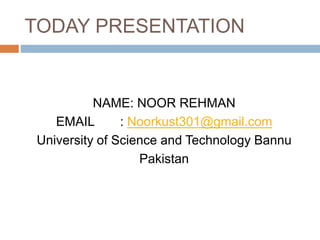 TODAY PRESENTATION
NAME: NOOR REHMAN
EMAIL : Noorkust301@gmail.com
University of Science and Technology Bannu
Pakistan
 