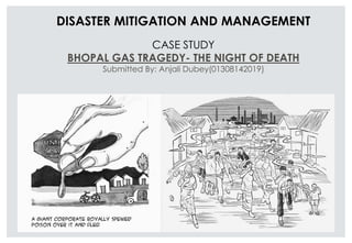 DISASTER MITIGATION AND MANAGEMENT
CASE STUDY
BHOPAL GAS TRAGEDY- THE NIGHT OF DEATH
Submitted By: Anjali Dubey(01308142019)
 