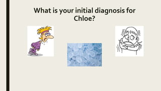 What is your initial diagnosis for
Chloe?
 