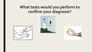What tests would you perform to
confirm your diagnosis?
 