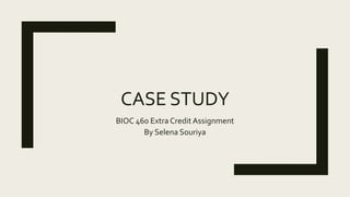 CASE STUDY
BIOC 460 Extra Credit Assignment
By Selena Souriya
 