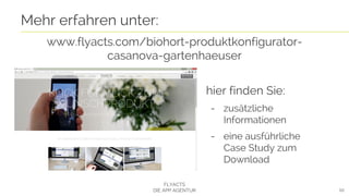 www.flyacts.com/biohort-produktkonfigurator-
casanova-gartenhaeuser
10
Mehr erfahren unter:
FLYACTS
DIE APP AGENTUR
hier finden Sie:
- zusätzliche
Informationen
- eine ausführliche
Case Study zum
Download
 