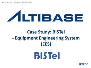 Case Study: BISTel
- Equipment Engineering System
(EES)
CASE STUDY FOR MANUFACTURING
SPEEDIT
 
