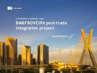 A Cinnober customer case
BM&FBOVESPA post-trade
integration project
 