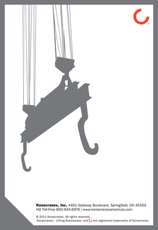 Konecranes, Inc. 4401 Gateway Boulevard, Springfield, OH 45502
HQ Toll-Free 800.934.6976 | www.konecranesamericas.com
© 2011 Konecranes. All rights reserved.
‘Konecranes’, ‘Lifting Businesses’ and  are registered trademarks of Konecranes.
 