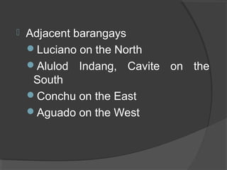  Adjacent barangays
Luciano on the North
Alulod Indang, Cavite on the
South
Conchu on the East
Aguado on the West
 