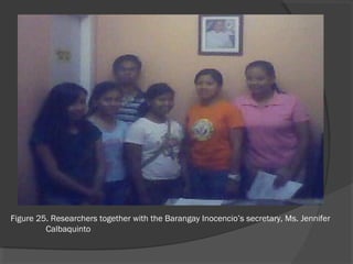 Figure 25. Researchers together with the Barangay Inocencio’s secretary, Ms. Jennifer
Calbaquinto
 