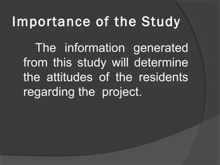 Importance of the Study
The information generated
from this study will determine
the attitudes of the residents
regarding the project.
 