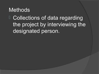 Methods
 Collections of data regarding
the project by interviewing the
designated person.
 