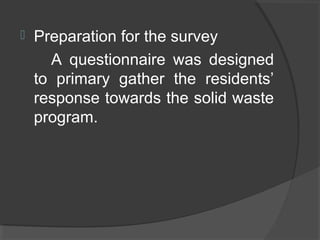  Preparation for the survey
A questionnaire was designed
to primary gather the residents’
response towards the solid waste
program.
 