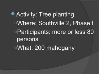 Activity: Tree planting
○Where: Southville 2, Phase I
○Participants: more or less 80
persons
○What: 200 mahogany
 