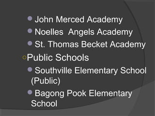 John Merced Academy
Noelles Angels Academy
St. Thomas Becket Academy
○Public Schools
Southville Elementary School
(Public)
Bagong Pook Elementary
School
 