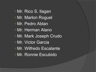 ○Mr. Rico S. Ilagan
○Mr. Marlon Roguel
○Mr. Pedro Ablan
○Mr. Herman Alano
○Mr. Mark Joseph Crudo
○Mr. Victor Garcia
○Mr. Wilfredo Escalante
○Mr. Ronnie Escubido
 