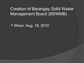 Creation of Barangay Solid Waste
Management Board (BSWMB)
When: Aug. 18, 2010
 