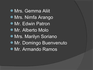 Mrs. Gemma Aliit
Mrs. Nimfa Arango
Mr. Edwin Patron
Mr. Alberto Molo
Mrs. Marilyn Soriano
Mr. Domingo Buenvenuto
Mr. Armando Ramos
 